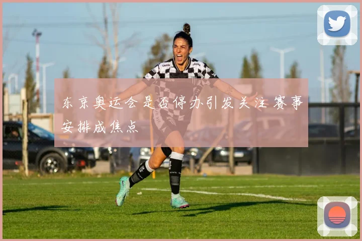 东京奥运会是否停办引发关注 赛事安排成焦点