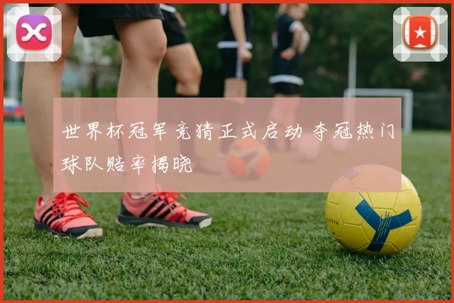 世界杯冠军竞猜正式启动 夺冠热门球队赔率揭晓