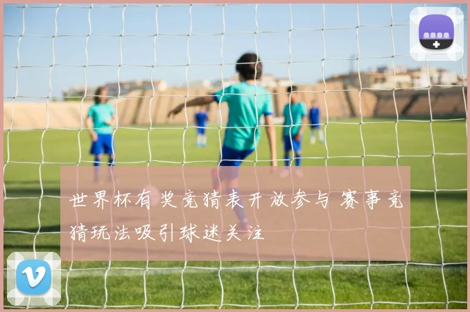 世界杯有奖竞猜表开放参与 赛事竞猜玩法吸引球迷关注