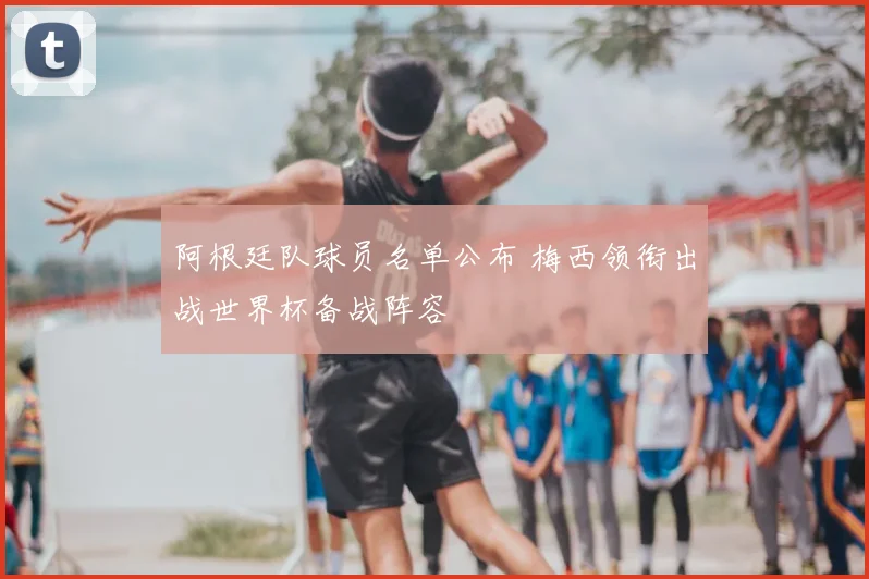 阿根廷队球员名单公布 梅西领衔出战世界杯备战阵容