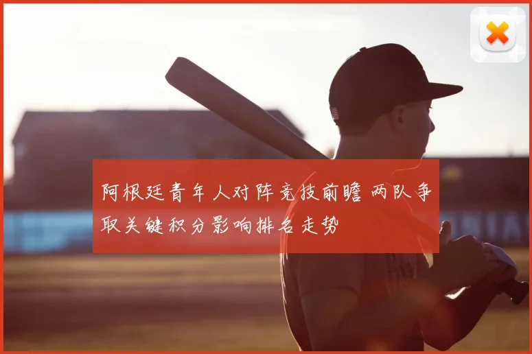 阿根廷青年人对阵竞技前瞻 两队争取关键积分影响排名走势
