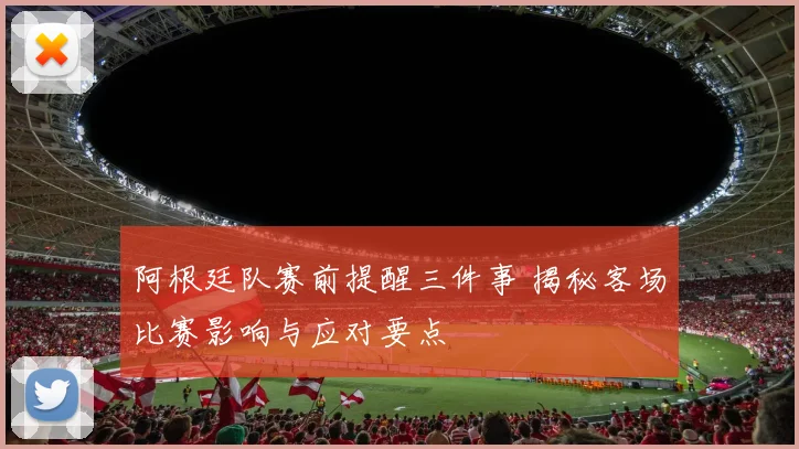 阿根廷队赛前提醒三件事 揭秘客场比赛影响与应对要点