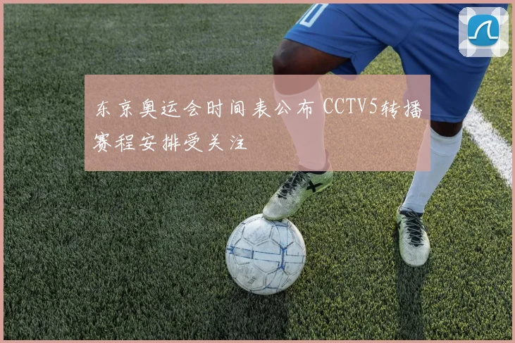 东京奥运会时间表公布 CCTV5转播赛程安排受关注