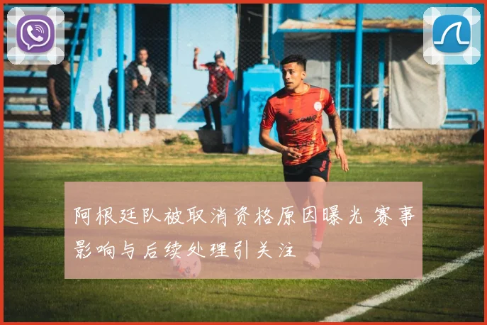 阿根廷队被取消资格原因曝光 赛事影响与后续处理引关注