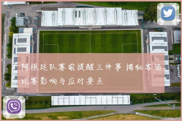 阿根廷队赛前提醒三件事 揭秘客场比赛影响与应对要点