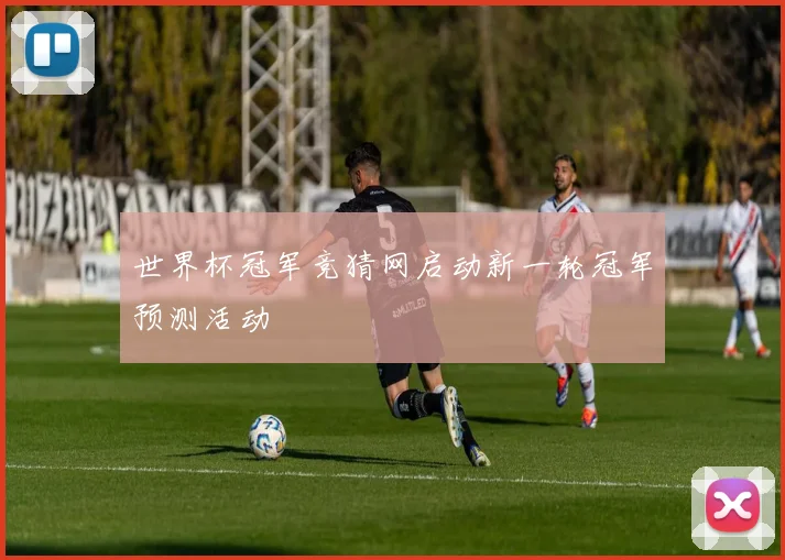 世界杯冠军竞猜网启动新一轮冠军预测活动