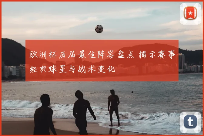 欧洲杯历届最佳阵容盘点 揭示赛事经典球星与战术变化