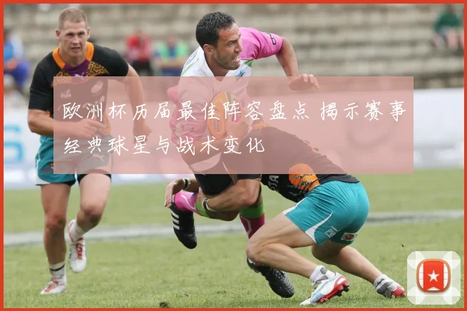 欧洲杯历届最佳阵容盘点 揭示赛事经典球星与战术变化