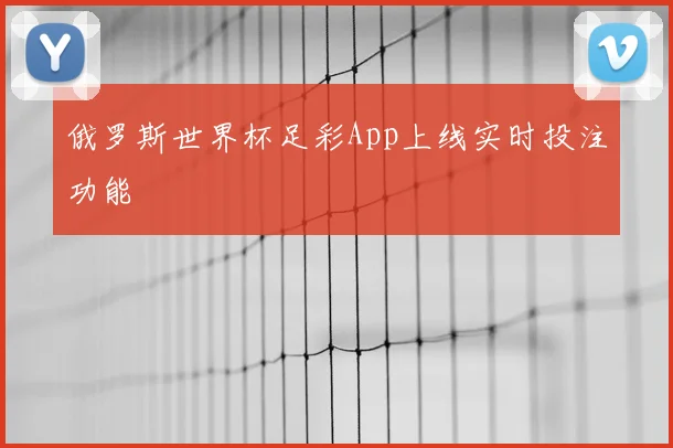 俄罗斯世界杯足彩App上线实时投注功能