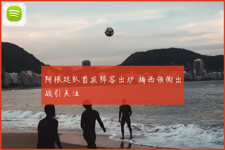阿根廷队首发阵容出炉 梅西领衔出战引关注