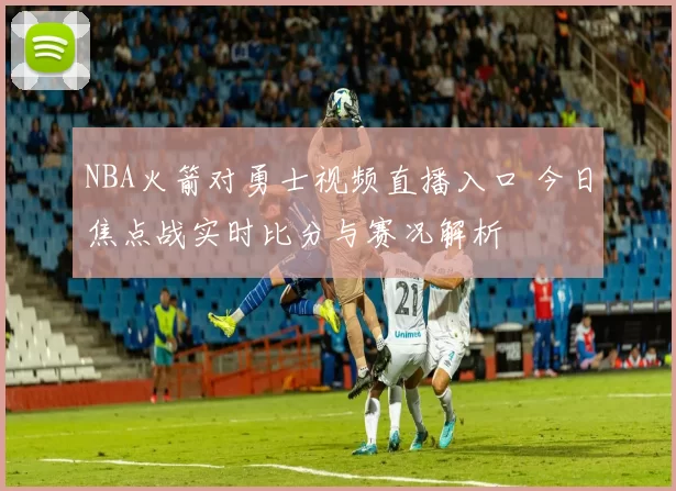NBA火箭对勇士视频直播入口 今日焦点战实时比分与赛况解析