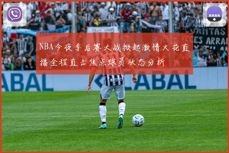 NBA今夜季后赛大战掀起激情火花直播全程直击焦点球员状态分析