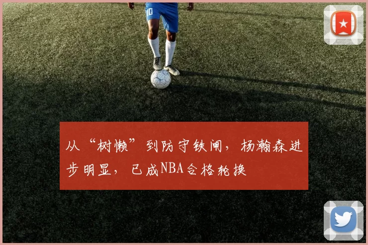 从“树懒”到防守铁闸，杨瀚森进步明显，已成NBA合格轮换