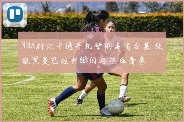 NBA科比卡通手机壁纸高清合集 致敬黑曼巴经典瞬间与热血青春