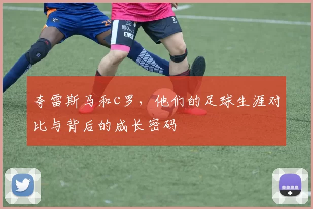 夸雷斯马和c罗，他们的足球生涯对比与背后的成长密码