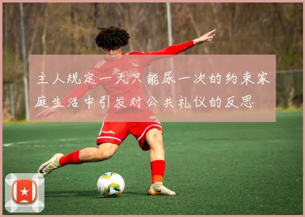 主人规定一天只能尿一次的约束家庭生活中引发对公共礼仪的反思