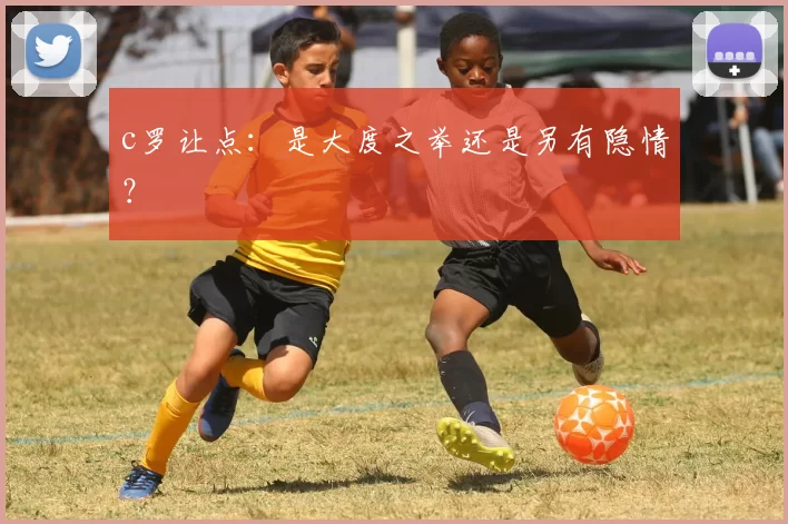 c罗让点:是大度之举还是另有隐情?