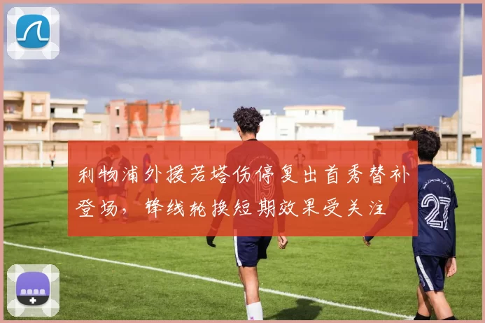 利物浦外援若塔伤停复出首秀替补登场，锋线轮换短期效果受关注