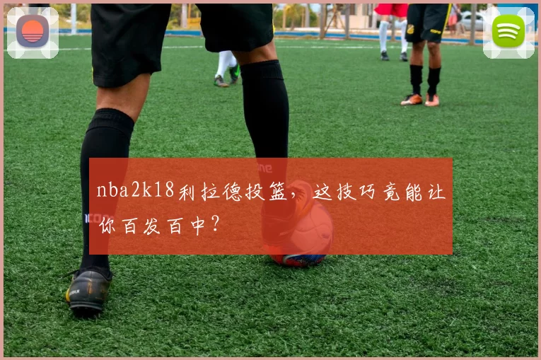 nba2k18利拉德投篮，这技巧竟能让你百发百中？