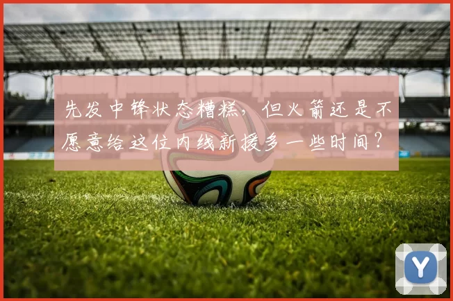 先发中锋状态糟糕，但火箭还是不愿意给这位内线新援多一些时间？