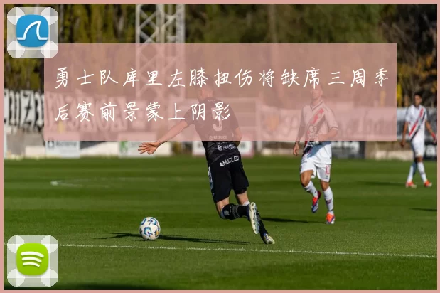 勇士队库里左膝扭伤将缺席三周季后赛前景蒙上阴影