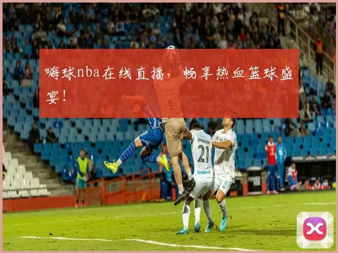 嗨球nba在线直播，畅享热血篮球盛宴！