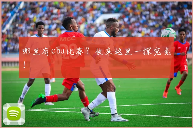 哪里有cba比赛？快来这里一探究竟！