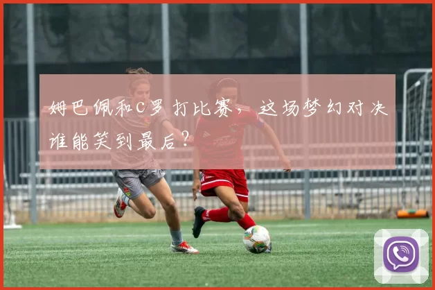 姆巴佩和c罗打比赛，这场梦幻对决谁能笑到最后？