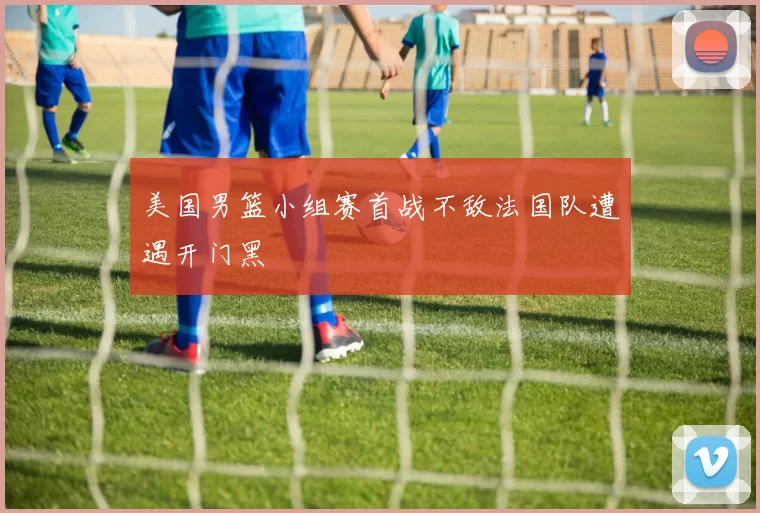 美国男篮小组赛首战不敌法国队遭遇开门黑