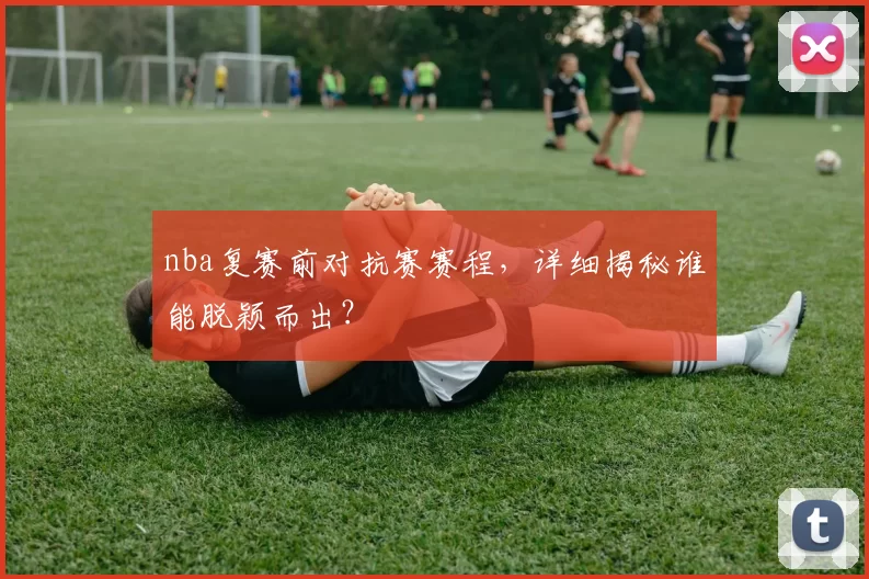 nba复赛前对抗赛赛程,详细揭秘谁能脱颖而出?