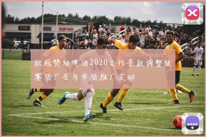 欧冠赞助啤酒2020合作条款调整致赛场广告与市场推广变动