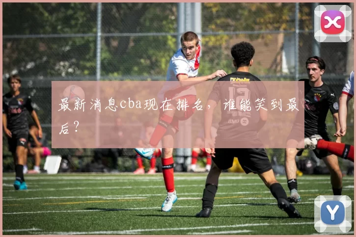 最新消息cba现在排名，谁能笑到最后？