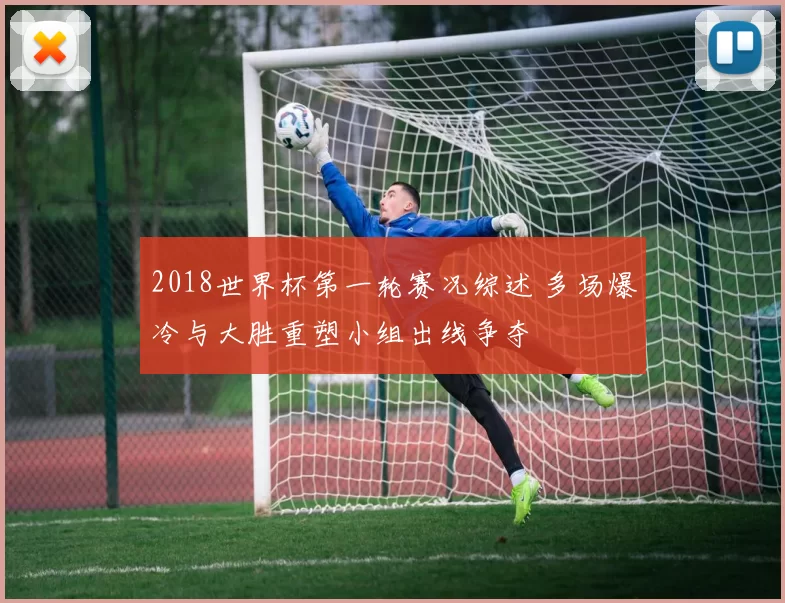 2018世界杯第一轮赛况综述 多场爆冷与大胜重塑小组出线争夺