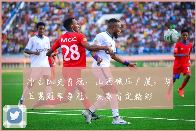 冲击队史首冠，山西碾压广厦，与卫冕冠军争冠，决赛肯定精彩