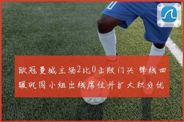 欧冠曼城主场2比0击败门兴 锋线回暖巩固小组出线席位并扩大积分优势