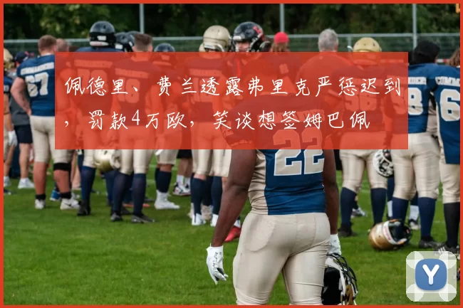 佩德里、费兰透露弗里克严惩迟到,罚款4万欧,笑谈想签姆巴佩