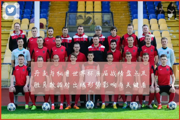 丹麦与秘鲁世界杯历届战绩盘点及胜负数据对出线形势影响与关键看点