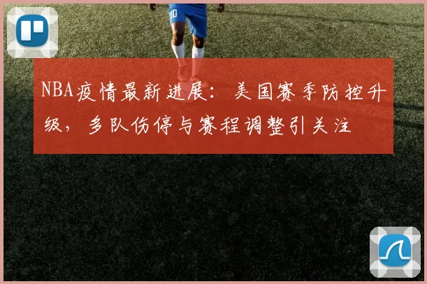 NBA疫情最新进展：美国赛季防控升级，多队伤停与赛程调整引关注