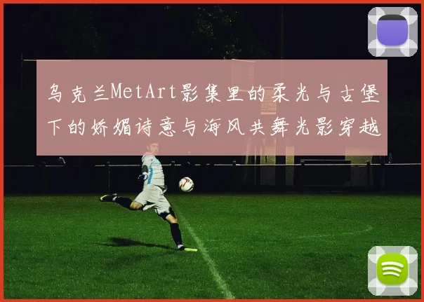 乌克兰MetArt影集里的柔光与古堡下的娇媚诗意与海风共舞光影穿越宁静原野