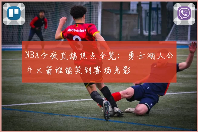 NBA今夜直播焦点全览：勇士湖人公牛火箭谁能笑到赛场光影