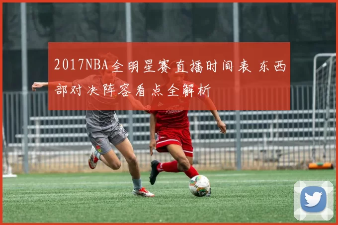 2017NBA全明星赛直播时间表 东西部对决阵容看点全解析