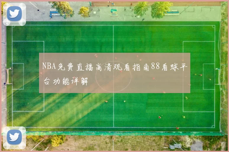 NBA免费直播高清观看指南88看球平台功能详解
