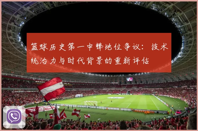 篮球历史第一中锋地位争议：技术统治力与时代背景的重新评估