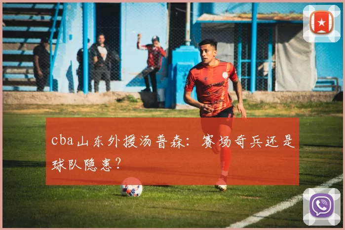 cba山东外援汤普森：赛场奇兵还是球队隐患？