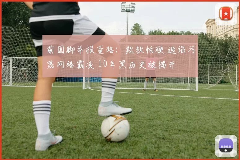 前国脚举报董路：欺软怕硬 造谣污蔑网络霸凌 10年黑历史被揭开