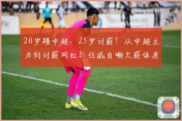 20岁踢中超，25岁讨薪！从中超主力到讨薪网红！任威自嘲欠薪体质
