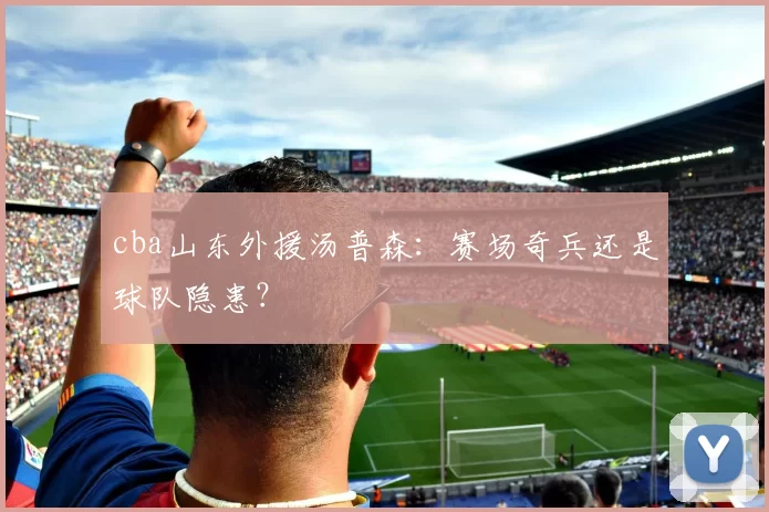 cba山东外援汤普森：赛场奇兵还是球队隐患？