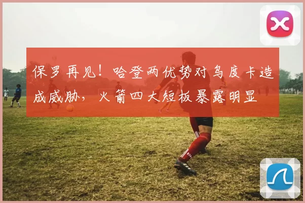 保罗再见！哈登两优势对乌度卡造成威胁，火箭四大短板暴露明显